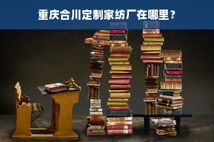 重庆合川定制家纺厂在哪里？