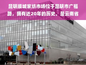 昆明顺城家纺市场位于昆明市广福路，拥有近20年的历史，是云南省最大的家纺批发市场。市场内有床上用品、毛巾、窗帘、地毯等多种家纺产品，价格实惠，品质优良，深受消费者的喜爱。