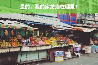 是的，我的家纺店在哪里？