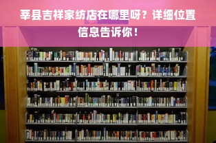 莘县吉祥家纺店在哪里呀？详细位置信息告诉你！