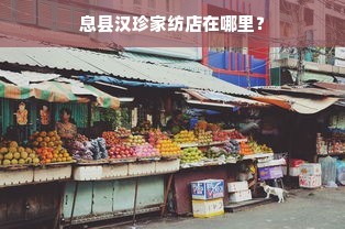 息县汉珍家纺店在哪里？