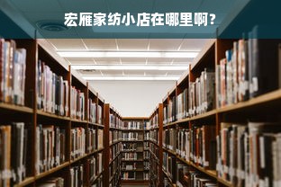 宏雁家纺小店在哪里啊？