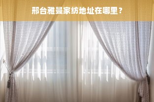 邢台雅曼家纺地址在哪里？