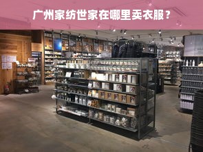 广州家纺世家在哪里卖衣服？