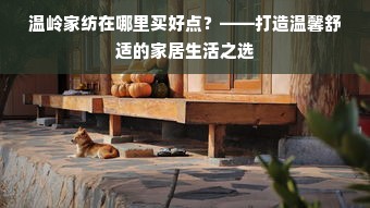 温岭家纺在哪里买好点？——打造温馨舒适的家居生活之选