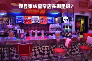 魏县家纺窗帘店在哪里呀？