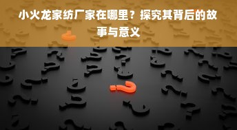 小火龙家纺厂家在哪里？探究其背后的故事与意义