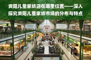 资阳儿童家纺店在哪里位置——深入探究资阳儿童家纺市场的分布与特点