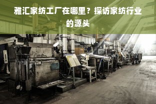 雅汇家纺工厂在哪里？探访家纺行业的源头