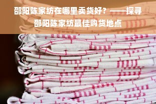 邵阳陈家纺在哪里卖货好？——探寻邵阳陈家纺最佳购货地点