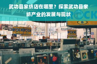 武功县家纺店在哪里？探索武功县家纺产业的发展与现状