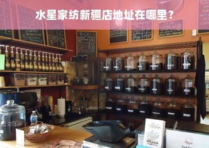 水星家纺新疆店地址在哪里？