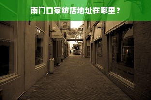 南门口家纺店地址在哪里？