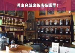 潜山名城家纺店在哪里？