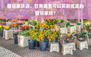 窗帘家纺店，甘南哪里可以买到优质的窗帘家纺？