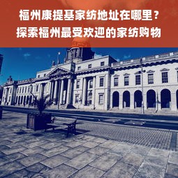 福州康提基家纺地址在哪里？探索福州最受欢迎的家纺购物圣地