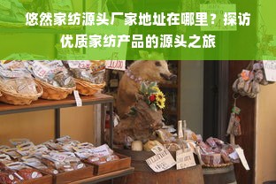 悠然家纺源头厂家地址在哪里？探访优质家纺产品的源头之旅