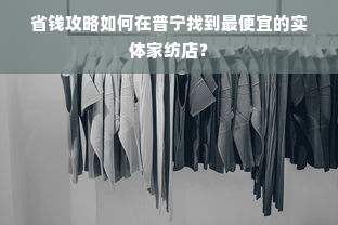 省钱攻略如何在普宁找到最便宜的实体家纺店？