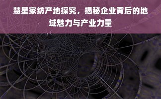 慧星家纺产地探究，揭秘企业背后的地域魅力与产业力量