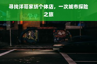 寻找洋哥家纺个体店，一次城市探险之旅