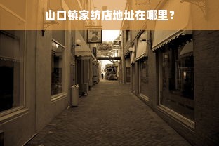 山口镇家纺店地址在哪里？