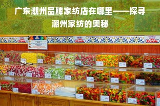 广东潮州品牌家纺店在哪里——探寻潮州家纺的奥秘