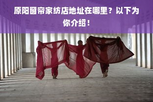 原阳窗帘家纺店地址在哪里？以下为你介绍！