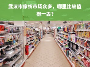 武汉市家纺市场众多，哪里比较值得一去？