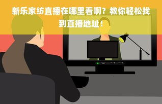 新乐家纺直播在哪里看啊？教你轻松找到直播地址！