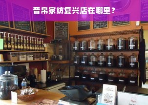 晋帛家纺复兴店在哪里？