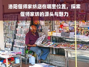 洛阳偃师家纺店在哪里位置，探索偃师家纺的源头与魅力