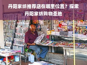 丹阳家纺推荐店在哪里位置？探索丹阳家纺购物圣地