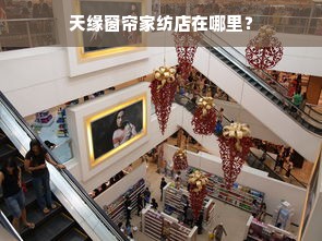 天缘窗帘家纺店在哪里？