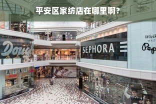 平安区家纺店在哪里啊？