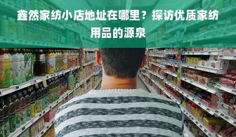 鑫然家纺小店地址在哪里？探访优质家纺用品的源泉