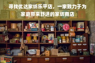 寻找优达家纺乐平店，一家致力于为家庭带来舒适的家纺商店