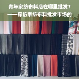 青年家纺布料店在哪里批发？——探访家纺布料批发市场的奥秘