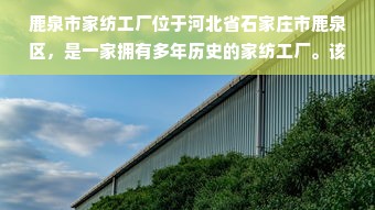 鹿泉市家纺工厂位于河北省石家庄市鹿泉区，是一家拥有多年历史的家纺工厂。该工厂拥有先进的生产设备和技术，以及一批专业的技术人员和管理人员。本文主要介绍了鹿泉市家纺工厂的历史、现状和发展趋势，以及该工厂的产品和服务。