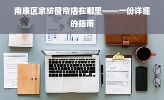 南康区家纺窗帘店在哪里——一份详细的指南