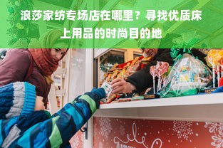 浪莎家纺专场店在哪里？寻找优质床上用品的时尚目的地