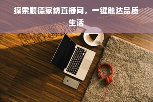 探索顺德家纺直播间，一键触达品质生活