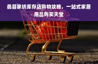 蠡县家纺库存店购物攻略，一站式家居用品购买天堂