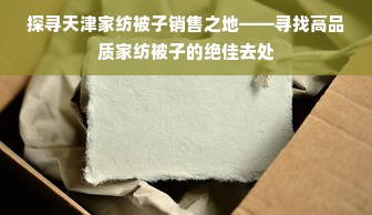 探寻天津家纺被子销售之地——寻找高品质家纺被子的绝佳去处