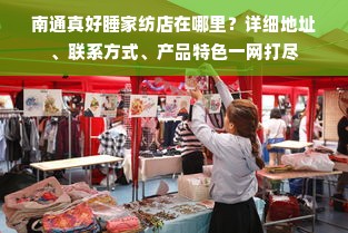 南通真好睡家纺店在哪里？详细地址、联系方式、产品特色一网打尽