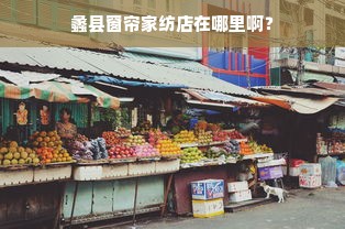 蠡县窗帘家纺店在哪里啊？