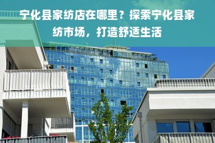 宁化县家纺店在哪里？探索宁化县家纺市场，打造舒适生活