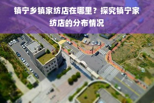 镇宁乡镇家纺店在哪里？探究镇宁家纺店的分布情况