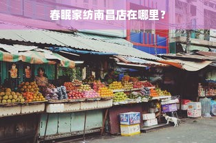 春眠家纺南昌店在哪里？