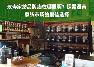 汉寿家纺品牌店在哪里啊？探索湖南家纺市场的最佳选择