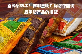 鑫缘家纺工厂在哪里啊？探访中国优质家纺产品的摇篮